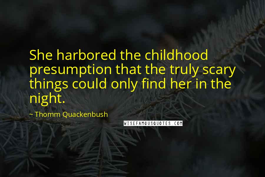 Thomm Quackenbush Quotes: She harbored the childhood presumption that the truly scary things could only find her in the night.