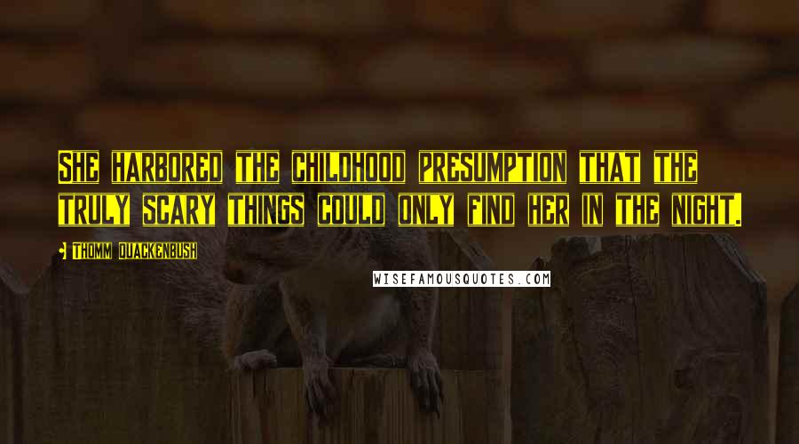 Thomm Quackenbush Quotes: She harbored the childhood presumption that the truly scary things could only find her in the night.