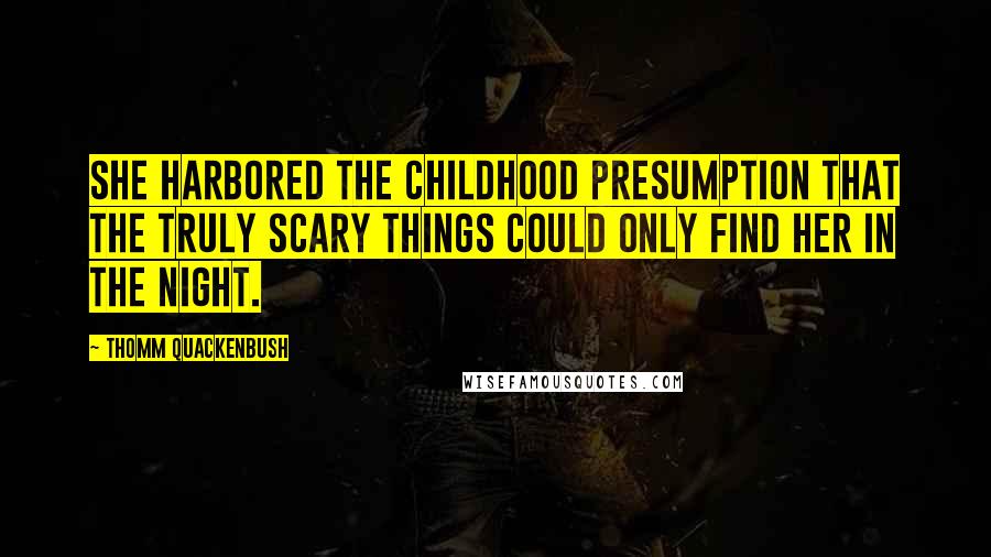 Thomm Quackenbush Quotes: She harbored the childhood presumption that the truly scary things could only find her in the night.