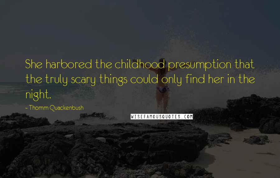 Thomm Quackenbush Quotes: She harbored the childhood presumption that the truly scary things could only find her in the night.
