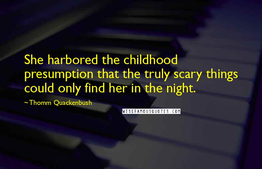 Thomm Quackenbush Quotes: She harbored the childhood presumption that the truly scary things could only find her in the night.