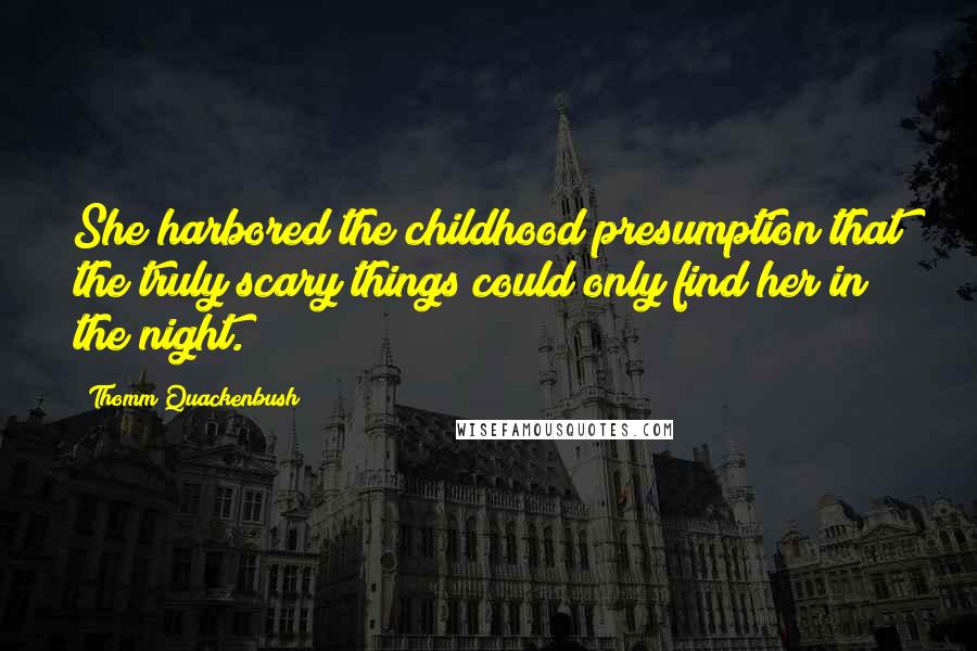 Thomm Quackenbush Quotes: She harbored the childhood presumption that the truly scary things could only find her in the night.