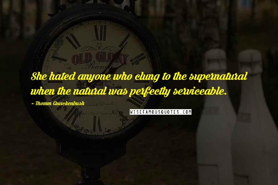 Thomm Quackenbush Quotes: She hated anyone who clung to the supernatural when the natural was perfectly serviceable.