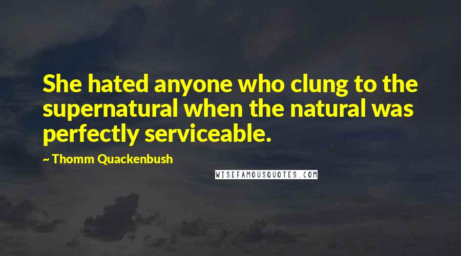 Thomm Quackenbush Quotes: She hated anyone who clung to the supernatural when the natural was perfectly serviceable.