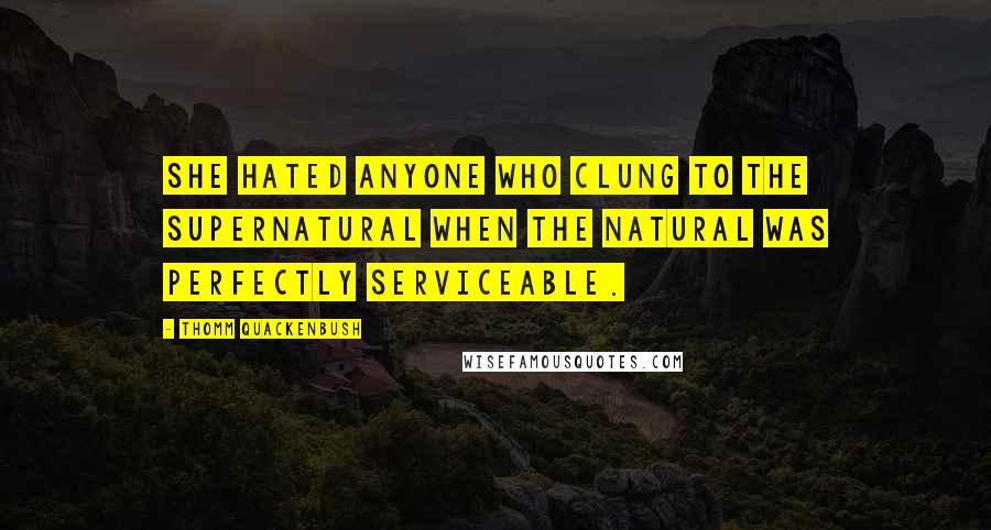 Thomm Quackenbush Quotes: She hated anyone who clung to the supernatural when the natural was perfectly serviceable.