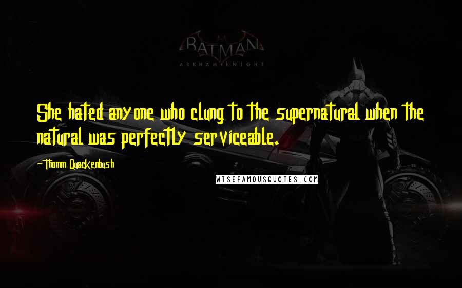 Thomm Quackenbush Quotes: She hated anyone who clung to the supernatural when the natural was perfectly serviceable.