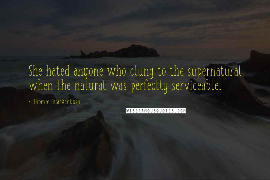 Thomm Quackenbush Quotes: She hated anyone who clung to the supernatural when the natural was perfectly serviceable.