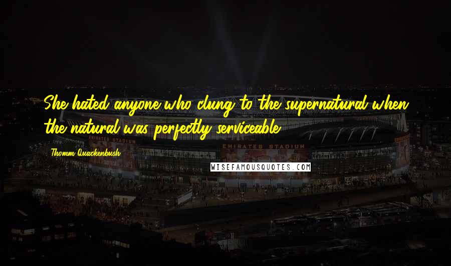 Thomm Quackenbush Quotes: She hated anyone who clung to the supernatural when the natural was perfectly serviceable.