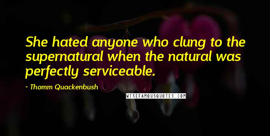Thomm Quackenbush Quotes: She hated anyone who clung to the supernatural when the natural was perfectly serviceable.