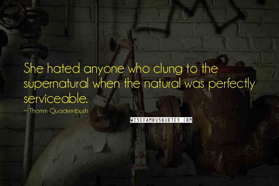 Thomm Quackenbush Quotes: She hated anyone who clung to the supernatural when the natural was perfectly serviceable.
