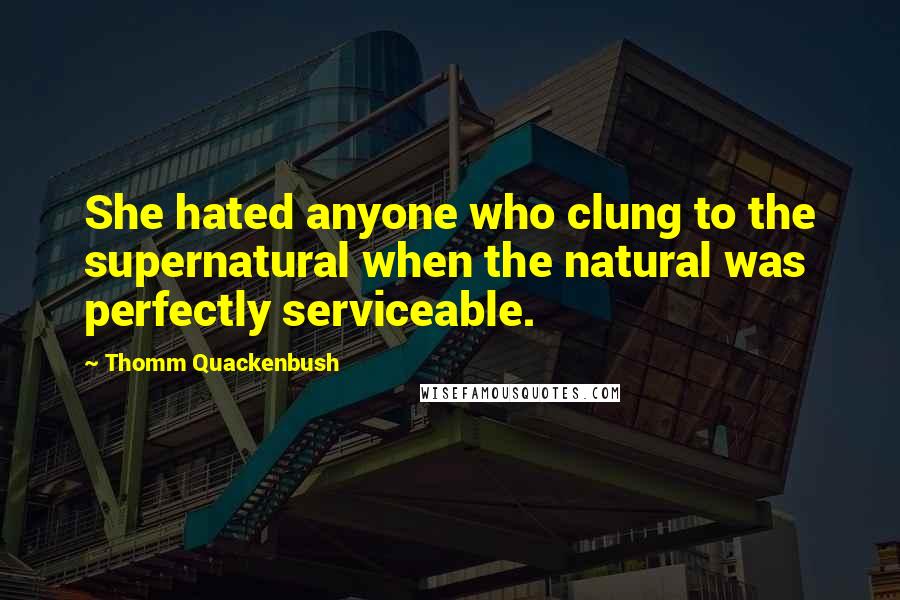 Thomm Quackenbush Quotes: She hated anyone who clung to the supernatural when the natural was perfectly serviceable.