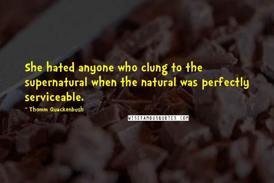 Thomm Quackenbush Quotes: She hated anyone who clung to the supernatural when the natural was perfectly serviceable.