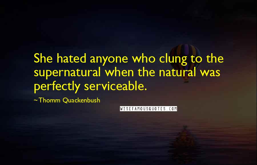 Thomm Quackenbush Quotes: She hated anyone who clung to the supernatural when the natural was perfectly serviceable.