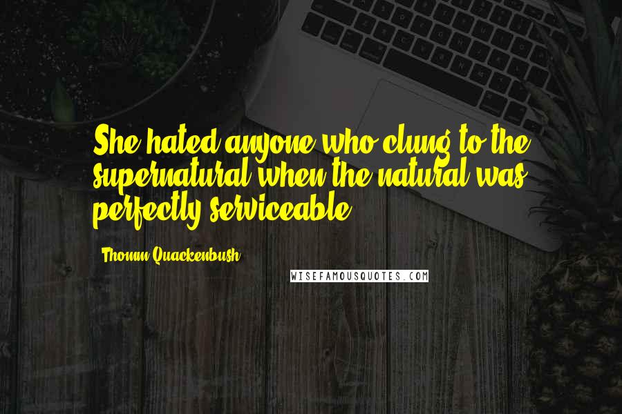 Thomm Quackenbush Quotes: She hated anyone who clung to the supernatural when the natural was perfectly serviceable.