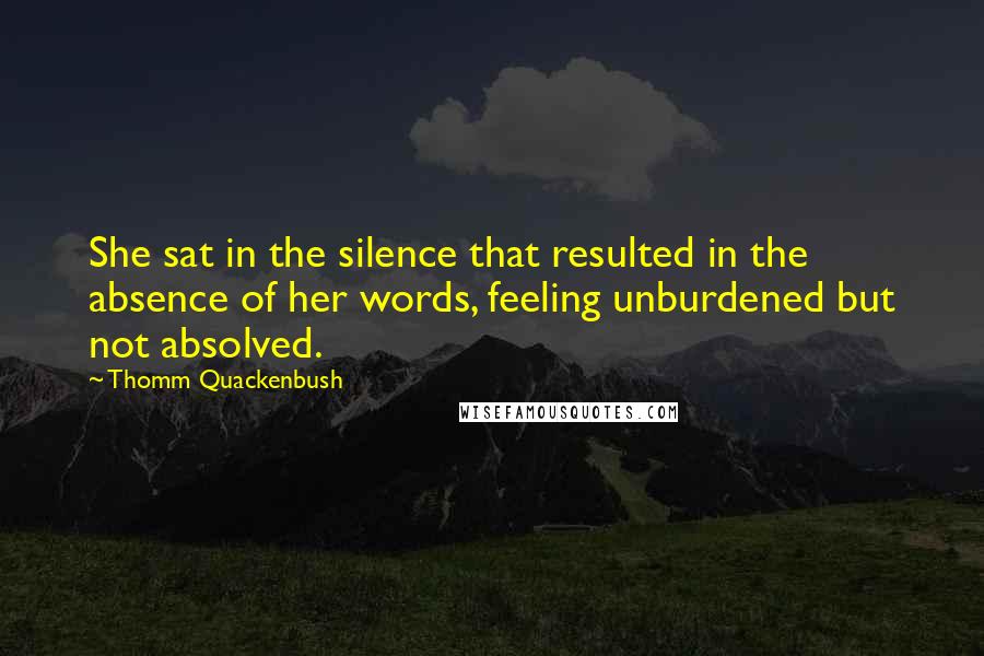 Thomm Quackenbush Quotes: She sat in the silence that resulted in the absence of her words, feeling unburdened but not absolved.