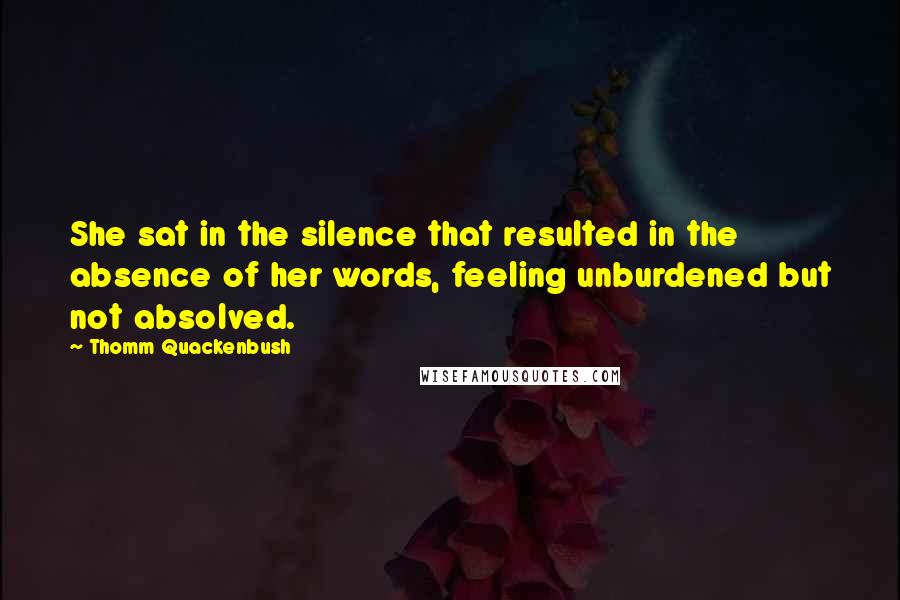 Thomm Quackenbush Quotes: She sat in the silence that resulted in the absence of her words, feeling unburdened but not absolved.