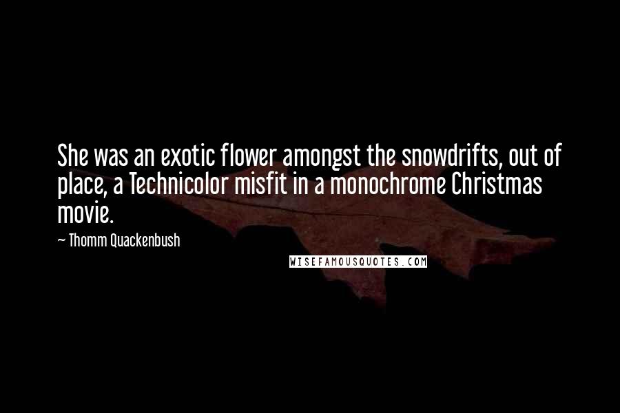 Thomm Quackenbush Quotes: She was an exotic flower amongst the snowdrifts, out of place, a Technicolor misfit in a monochrome Christmas movie.