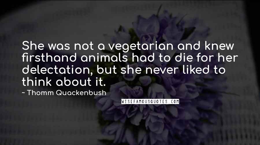 Thomm Quackenbush Quotes: She was not a vegetarian and knew firsthand animals had to die for her delectation, but she never liked to think about it.