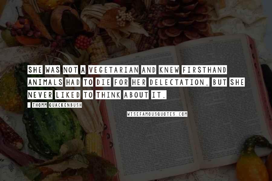 Thomm Quackenbush Quotes: She was not a vegetarian and knew firsthand animals had to die for her delectation, but she never liked to think about it.