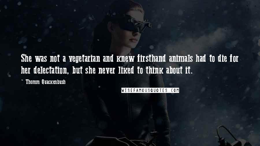 Thomm Quackenbush Quotes: She was not a vegetarian and knew firsthand animals had to die for her delectation, but she never liked to think about it.