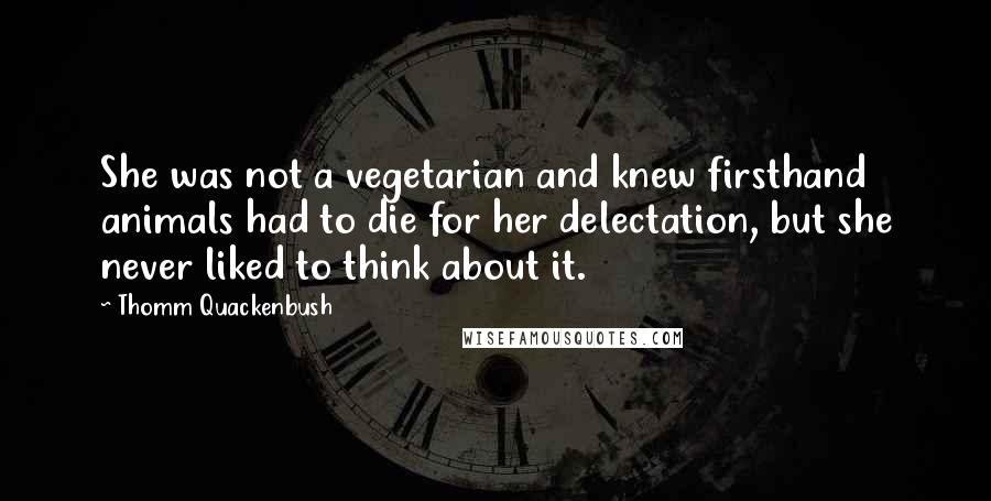 Thomm Quackenbush Quotes: She was not a vegetarian and knew firsthand animals had to die for her delectation, but she never liked to think about it.