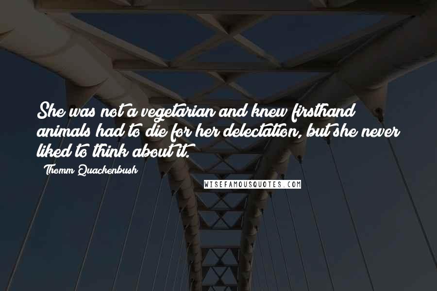 Thomm Quackenbush Quotes: She was not a vegetarian and knew firsthand animals had to die for her delectation, but she never liked to think about it.