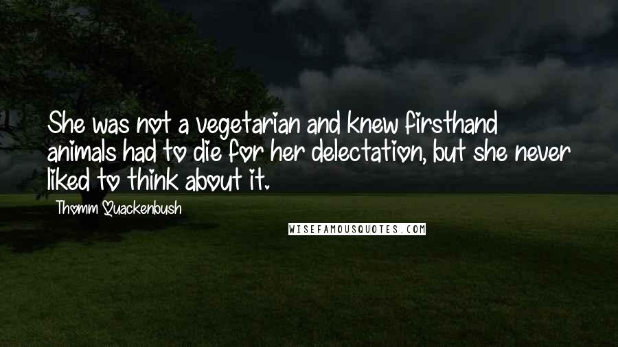 Thomm Quackenbush Quotes: She was not a vegetarian and knew firsthand animals had to die for her delectation, but she never liked to think about it.