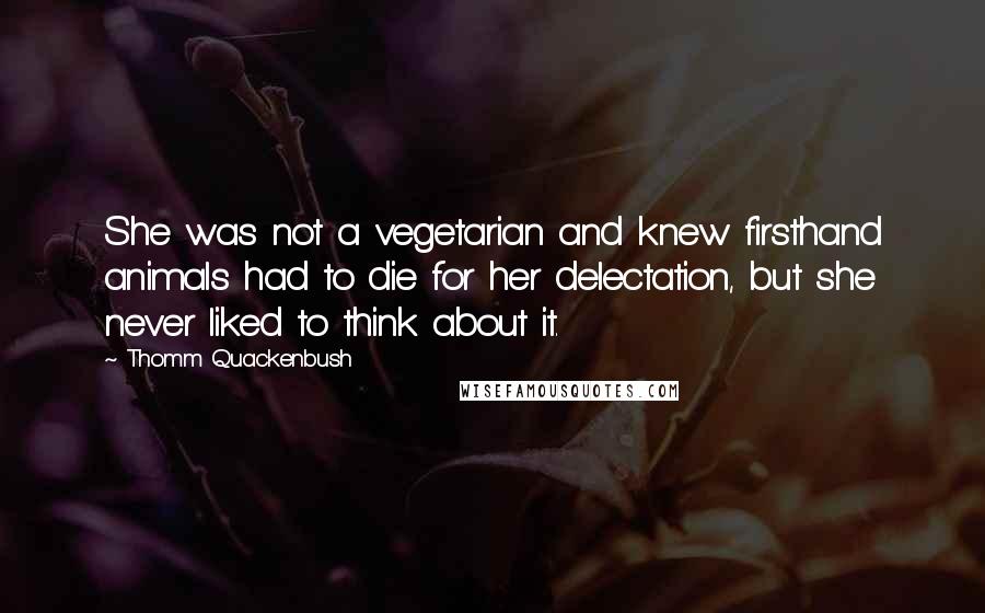 Thomm Quackenbush Quotes: She was not a vegetarian and knew firsthand animals had to die for her delectation, but she never liked to think about it.