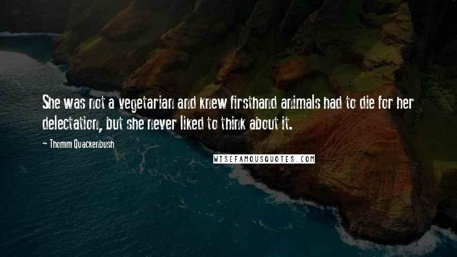 Thomm Quackenbush Quotes: She was not a vegetarian and knew firsthand animals had to die for her delectation, but she never liked to think about it.