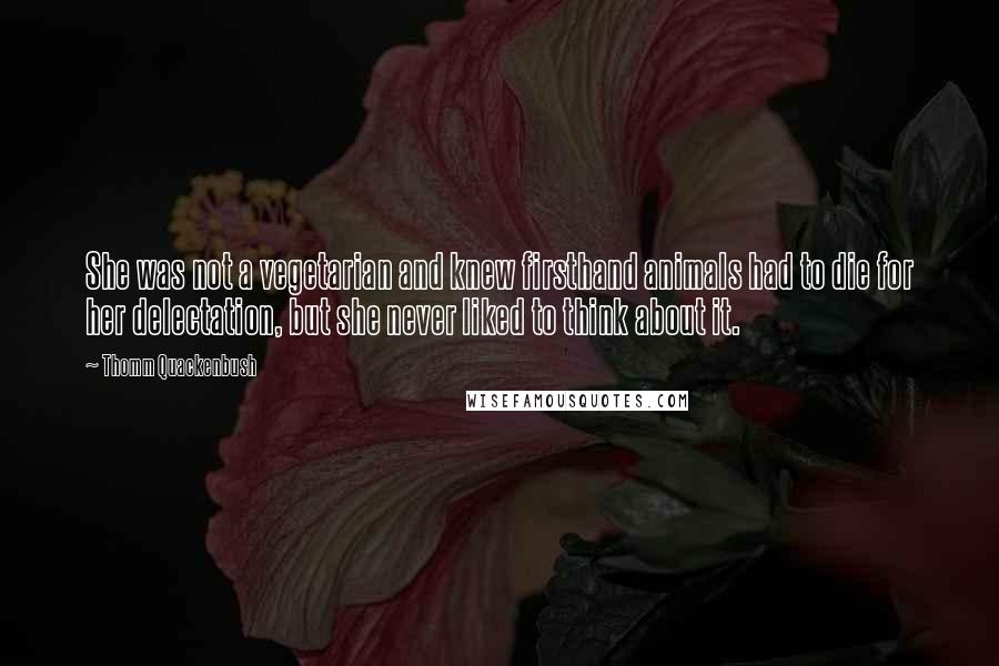 Thomm Quackenbush Quotes: She was not a vegetarian and knew firsthand animals had to die for her delectation, but she never liked to think about it.