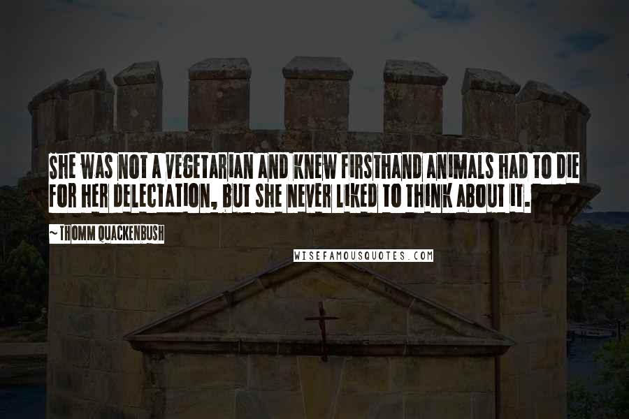 Thomm Quackenbush Quotes: She was not a vegetarian and knew firsthand animals had to die for her delectation, but she never liked to think about it.