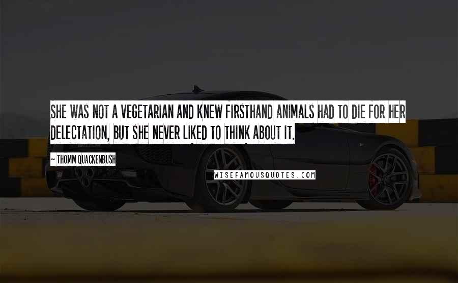 Thomm Quackenbush Quotes: She was not a vegetarian and knew firsthand animals had to die for her delectation, but she never liked to think about it.