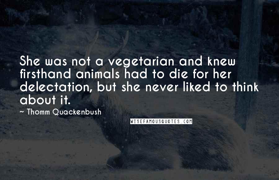 Thomm Quackenbush Quotes: She was not a vegetarian and knew firsthand animals had to die for her delectation, but she never liked to think about it.