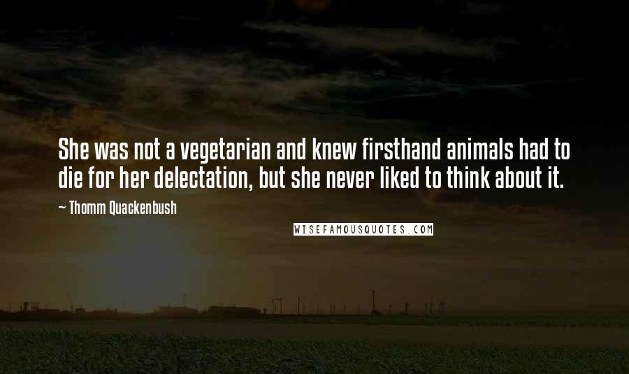 Thomm Quackenbush Quotes: She was not a vegetarian and knew firsthand animals had to die for her delectation, but she never liked to think about it.