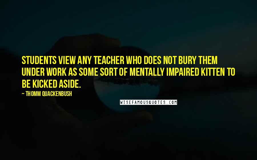 Thomm Quackenbush Quotes: Students view any teacher who does not bury them under work as some sort of mentally impaired kitten to be kicked aside.