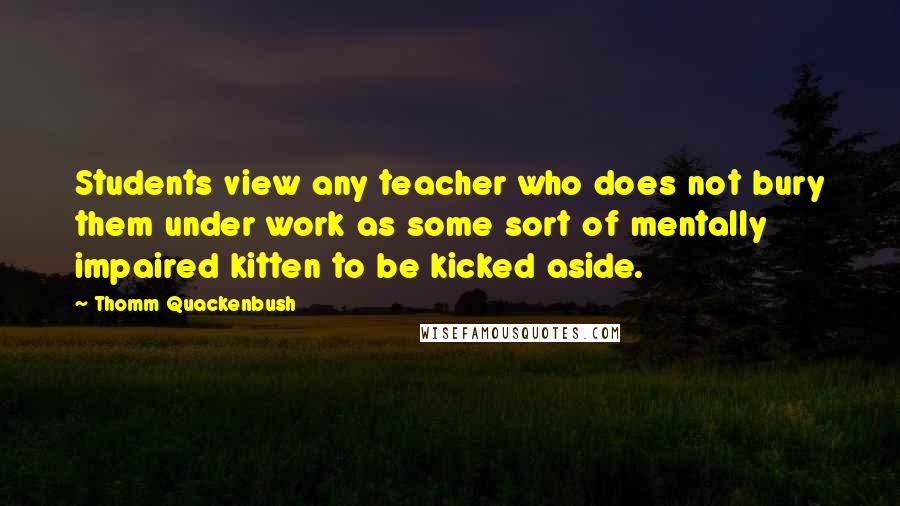 Thomm Quackenbush Quotes: Students view any teacher who does not bury them under work as some sort of mentally impaired kitten to be kicked aside.