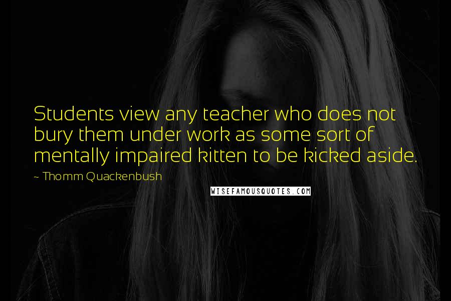 Thomm Quackenbush Quotes: Students view any teacher who does not bury them under work as some sort of mentally impaired kitten to be kicked aside.