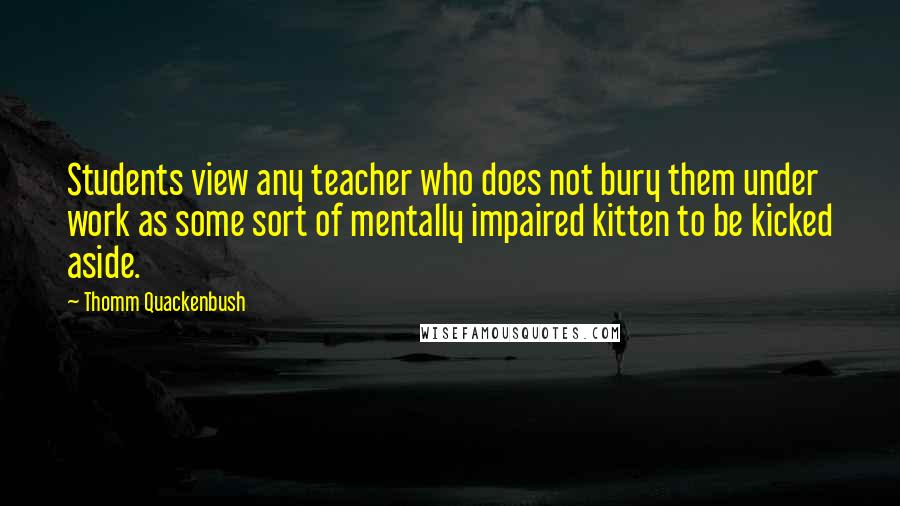 Thomm Quackenbush Quotes: Students view any teacher who does not bury them under work as some sort of mentally impaired kitten to be kicked aside.