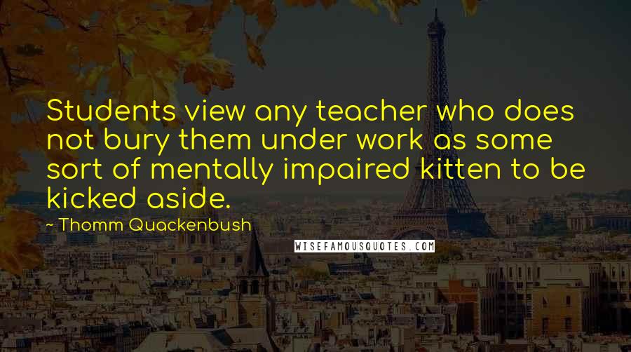 Thomm Quackenbush Quotes: Students view any teacher who does not bury them under work as some sort of mentally impaired kitten to be kicked aside.