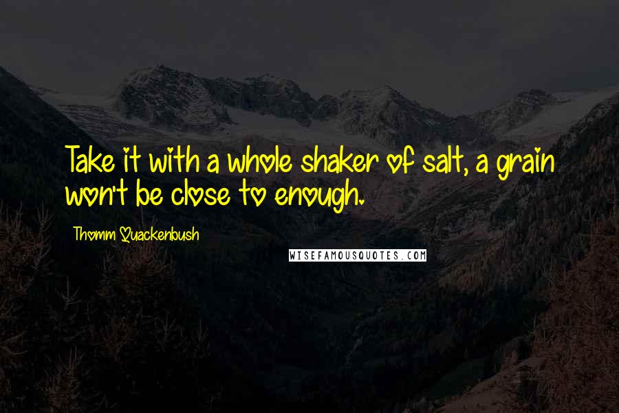 Thomm Quackenbush Quotes: Take it with a whole shaker of salt, a grain won't be close to enough.