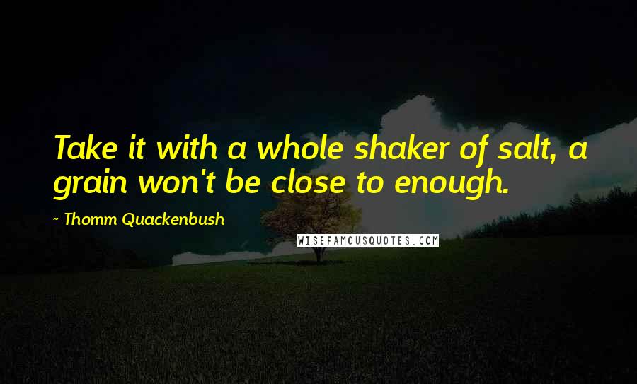 Thomm Quackenbush Quotes: Take it with a whole shaker of salt, a grain won't be close to enough.