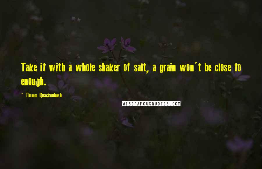 Thomm Quackenbush Quotes: Take it with a whole shaker of salt, a grain won't be close to enough.