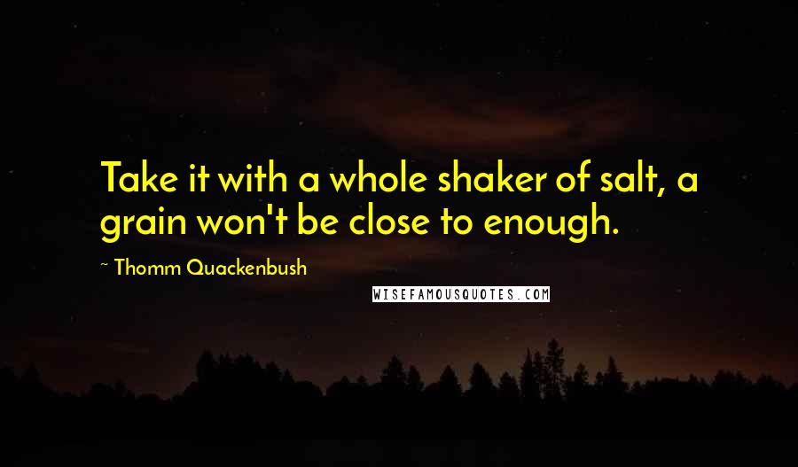 Thomm Quackenbush Quotes: Take it with a whole shaker of salt, a grain won't be close to enough.