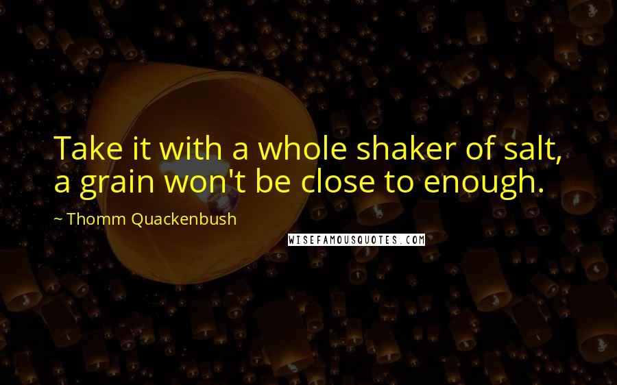 Thomm Quackenbush Quotes: Take it with a whole shaker of salt, a grain won't be close to enough.