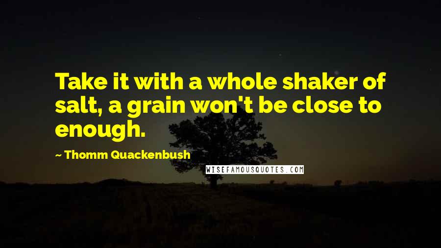 Thomm Quackenbush Quotes: Take it with a whole shaker of salt, a grain won't be close to enough.