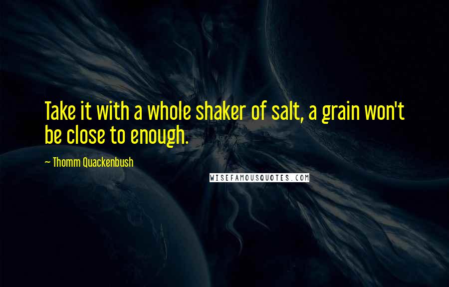 Thomm Quackenbush Quotes: Take it with a whole shaker of salt, a grain won't be close to enough.