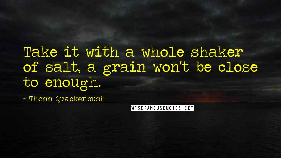 Thomm Quackenbush Quotes: Take it with a whole shaker of salt, a grain won't be close to enough.