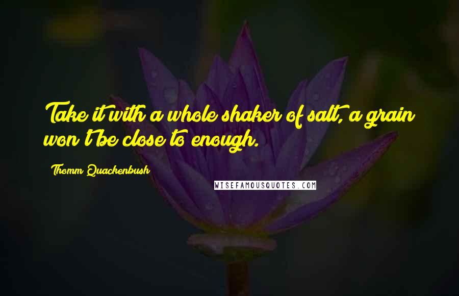 Thomm Quackenbush Quotes: Take it with a whole shaker of salt, a grain won't be close to enough.