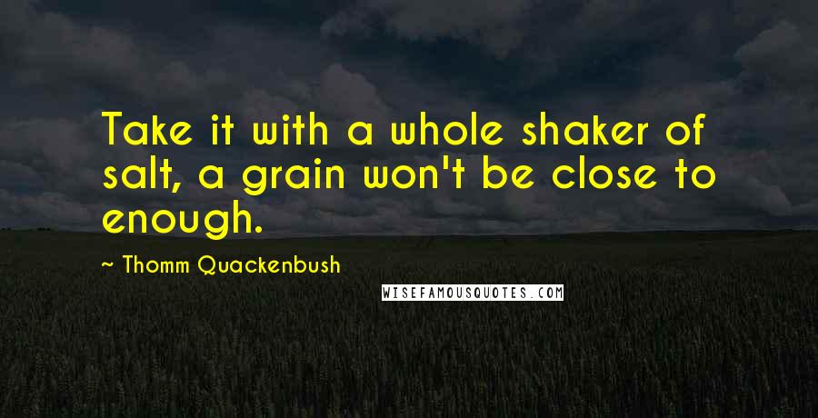 Thomm Quackenbush Quotes: Take it with a whole shaker of salt, a grain won't be close to enough.