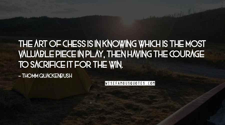 Thomm Quackenbush Quotes: The art of chess is in knowing which is the most valuable piece in play, then having the courage to sacrifice it for the win.